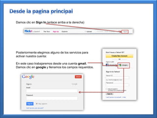 Damos clic en Sign In (enlace arriba a la derecha)




Posteriormente elegimos alguno de los servicios para
activar nuestra cuenta:

En este caso trabajaremos desde una cuenta gmail.
Damos clic en google y llenamos los campos requeridos.
 