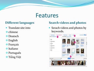 Features
Different languages Search videos and photos
 Serach videos and photos by
keywords.
 Translate site into
chinese
Deutsch
English
Français
Italiano
Português
Tiếng Việt
 