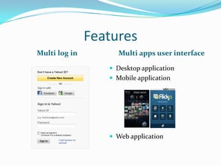 Features
Multi log in Multi apps user interface
 Desktop application
 Mobile application
 Web application
 