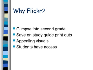 Why Flickr?
 Glimpse into second grade
 Save on study guide print outs
 Appealing visuals
 Students have access
 