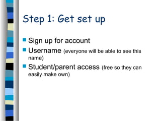 Step 1: Get set up
 Sign up for account
 Username (everyone will be able to see this
name)
 Student/parent access (free so they can
easily make own)
 