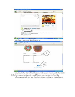 คลิกที่ add a description เพื่อแก้ไขข้อมูลภาพ
ส่วนที่จะแก้ไขได้แก่ ชื่อภาพ (Title) คาบรรยายภาพ (Description) และ tags หรือ คาสาคัญที่ใช้
สาหรับค้นหาภาพของเรา หากมีมากกว่า 1 tag ให้ใส่จุลภาค (comma) คั่นระหว่างคาเหล่านั้น
เมื่อกรอกครบสมใจแล้ว คลิก SAVE ก็จะเสร็จสิ้นกระบวนการอับโหลดภาพ ก็จะได้หน้าต่อไปนี้
 