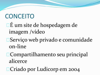 CONCEITO
É um site de hospedagem de
imagem /vídeo
Serviço web privado e comunidade
on-line
Compartilhamento seu principal
alicerce
Criado por Ludicorp em 2004
 