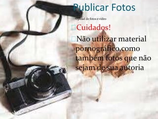 Publicar Fotos
Upload de fotos e vídeo
Cuidados!
Não utilizar material
pornográfico,como
também fotos que não
sejam de sua autoria
 