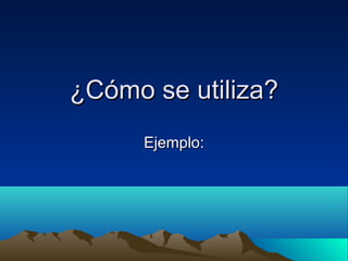 ¿Cómo se utiliza?¿Cómo se utiliza?
Ejemplo:Ejemplo:
 