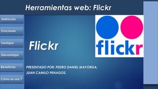 Definición
Funciones
Desventajas
Beneficios
Ventajas
Herramientas web: Flickr
Cómo se usa ?
Flickr
PRESENTADO POR: PEDRO DANIEL MAYORGA.
JUAN CAMILO PENAGOS.
 