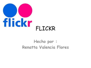 FLICKR
Hecho por :
Renatta Valencia Flores
 