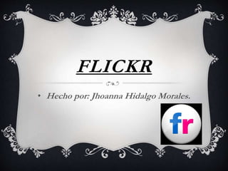 FLICKR
• Hecho por: Jhoanna Hidalgo Morales.
 