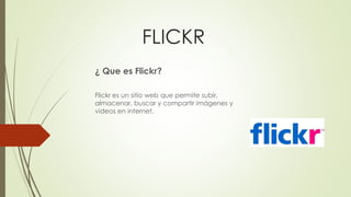 FLICKR
¿ Que es Flickr?
Flickr es un sitio web que permite subir,
almacenar, buscar y compartir imágenes y
videos en internet.
 
