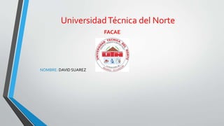 UniversidadTécnica del Norte
FACAE
NOMBRE: DAVID SUAREZ
 