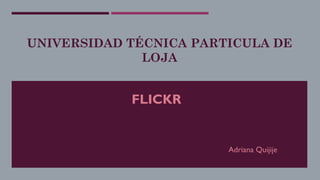UNIVERSIDAD TÉCNICA PARTICULA DE
LOJA
FLICKR
Adriana Quijije
 