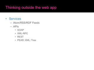 Thinking outside the web app
• Services
– Atom/RSS/RDF Feeds
– APIs
• SOAP
• XML-RPC
• REST
• PEAR::XML::Tree
 