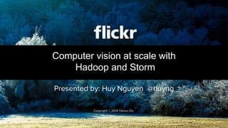 Presented by: Huy Nguyen @huyng
Computer vision at scale with
Hadoop and Storm
Copyright © 2014 Yahoo, Inc.
 