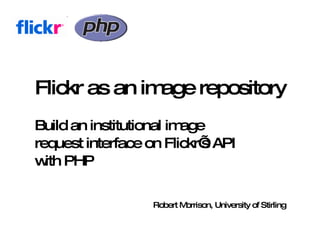 Flickr as an image repository
Build an institutional image
request interface on Flickr’ API
                            s
w PHP
  ith

                  Robert Morrison, University of Stirling
 