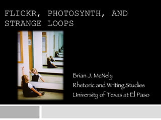 FLICKR, PHOTOSYNTH, AND STRANGE LOOPS Brian J. McNely Rhetoric and Writing Studies University of Texas at El Paso 