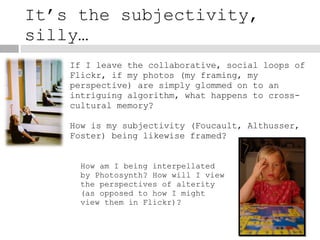 It’s the subjectivity, silly… If I leave the collaborative, social loops of Flickr, if my photos (my framing, my perspecti...