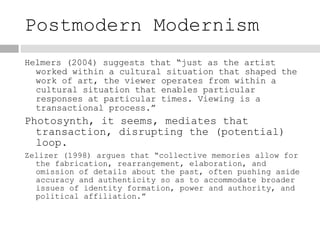Postmodern Modernism <ul><li>Helmers (2004) suggests that “just as the artist worked within a cultural situation that shap...