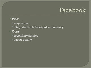 Pros:  easy to use integrated with Facebook community Cons:  secondary service image quality 