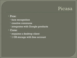 Pros:  face recognition creative commons integrates with Google products Cons:  requires a desktop client 1 GB storage with free account 