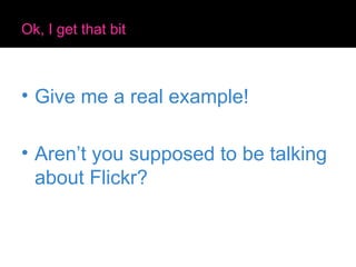 Ok, I get that bit Give me a real example! Aren’t you supposed to be talking about Flickr? 