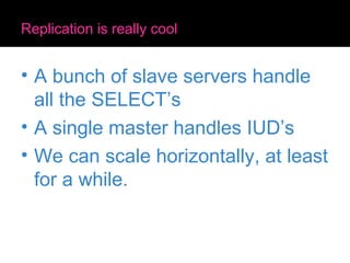 Replication is really cool A bunch of slave servers handle all the SELECT’s A single master handles IUD’s We can scale horizontally, at least for a while. 