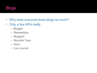 Blogs Why does everyone loves blogs so much? Only a few APIs really Blogger Metaweblog Blogger2 Movable Type Atom Live Journal 