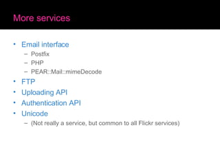 More services Email interface Postfix PHP PEAR::Mail::mimeDecode FTP Uploading API Authentication API Unicode (Not really a service, but common to all Flickr services) 