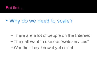 But first… Why do we need to scale? There are a lot of people on the Internet They all want to use our “web services” Whether they know it yet or not 