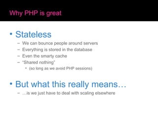 Why PHP is great Stateless We can bounce people around servers Everything is stored in the database Even the smarty cache “Shared nothing” (so long as we avoid PHP sessions) But what this really means… …is we just have to deal with scaling elsewhere 