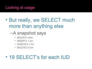 Looking at usage But really, we SELECT much more than anything else A snapshot says SELECT’s 44m INSERT’s 1.3m UPDATE’s 1.7m DELETE’s 0.3m 19 SELECT’s for each IUD 
