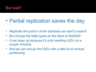 But wait! Partial replication saves the day Replicate the portion of the database we want to search  But change the table types on the slave to MyISAM It can keep up because it’s only handling IUD’s on a couple of tables And we can reduce the IUD’s with a little bit of vertical partitioning 