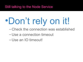 Still talking to the Node Service Don’t rely on it! Check the connection was established Use a connection timeout Use an IO timeout! 