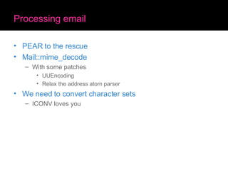 Processing email PEAR to the rescue Mail::mime_decode With some patches UUEncoding Relax the address atom parser We need to convert character sets ICONV loves you 