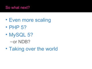So what next? <ul><li>Even more scaling </li></ul><ul><li>PHP 5? </li></ul><ul><li>MySQL 5? </li></ul><ul><ul><li>or NDB? ...
