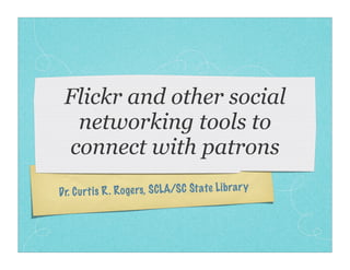 Flickr and other social
  networking tools to
 connect with patrons
Dr. Cu rt is R. Ro ge rs, SCLA/S C St ate Li brar y
 