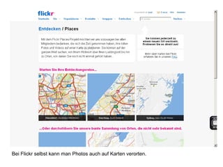 Bei Flickr selbst kann man Photos auch auf Karten verorten.
 
