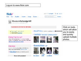 Log-on to www.flickr.com Click on tools, which will allow you to easily and quickly upload multiple photos. 