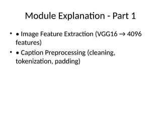 Module Explanation - Part 1
• • Image Feature Extraction (VGG16 → 4096
features)
• • Caption Preprocessing (cleaning,
tokenization, padding)
 