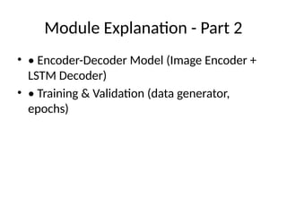 Module Explanation - Part 2
• • Encoder-Decoder Model (Image Encoder +
LSTM Decoder)
• • Training & Validation (data generator,
epochs)
 