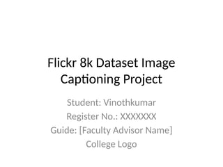 Flickr 8k Dataset Image
Captioning Project
Student: Vinothkumar
Register No.: XXXXXXX
Guide: [Faculty Advisor Name]
College Logo
 
