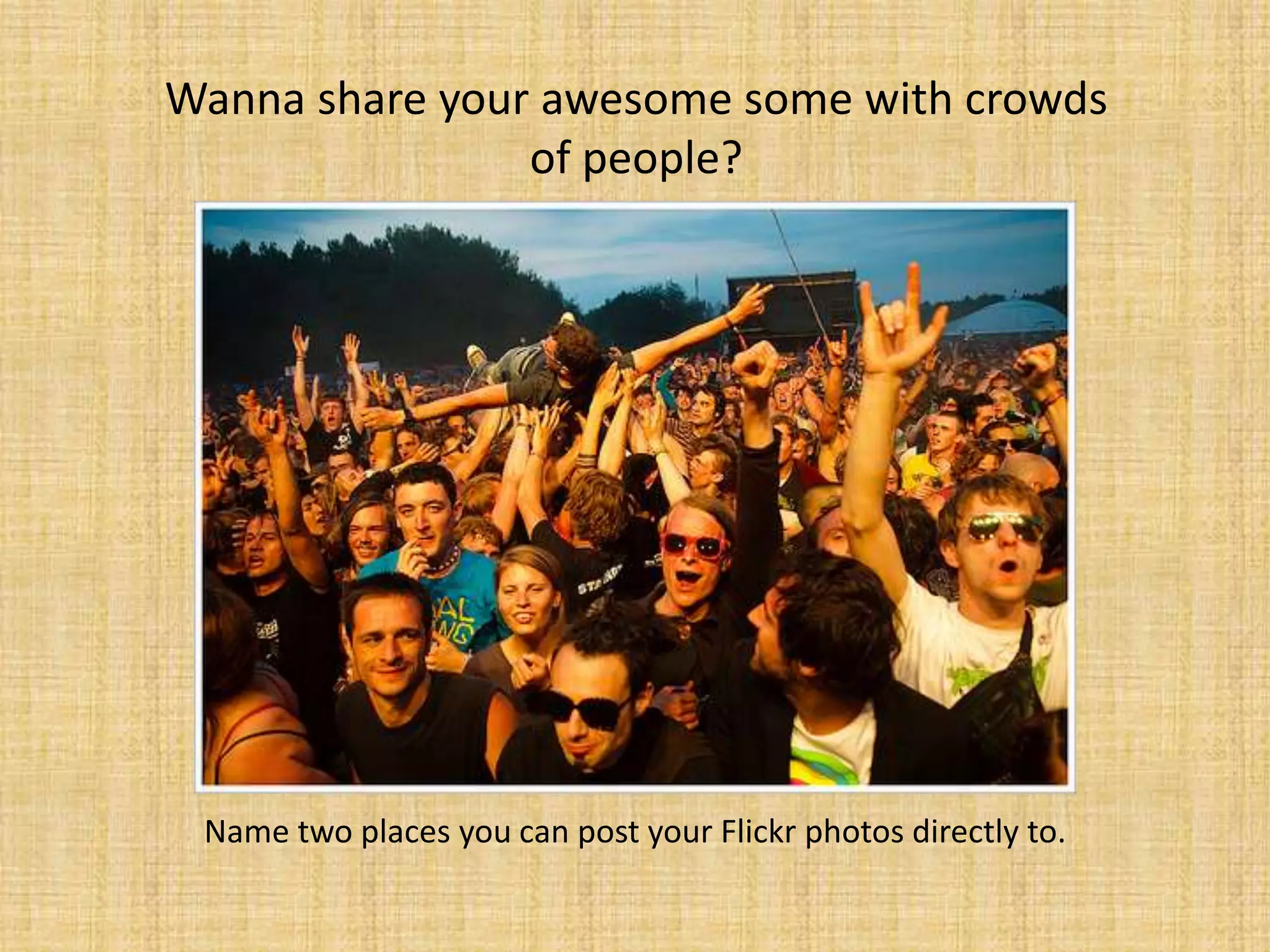Name two places you can post your Flickr photos directly to.
Wanna share your awesome some with crowds
of people?
 