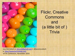 Flickr, Creative
Commons
and
(a little bit of )
Trivia
Jess McCulloch e: jlmccull@gmail.com t: @jessmcculloch
b: http://www.technolote.com
VITTA Conference, November 2010
 
