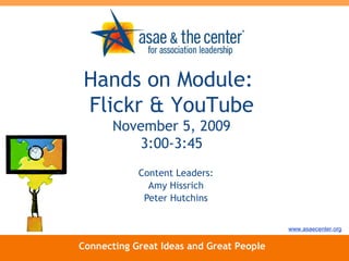 Content Leaders: Amy Hissrich Peter Hutchins Connecting Great Ideas and Great People www.asaecenter.org Hands on Module:  Flickr & YouTube November 5, 2009 3:00-3:45 