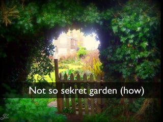 Not so sekret garden (how)
 