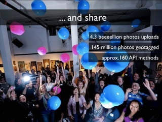 ... and share
        4.3 beeeellion photos uploads
        145 million photos geotagged
             approx.160 API methods
 