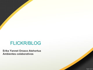 FLICKR/BLOG
Erika Yannet Orozco Atehortua
Ambientes colaborativos
 