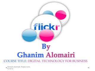 COURSE TITLE: DIGITAL TECHNOLOGY FOR BUSINESS
 Ghanim Alomairi, Project one,
                                                1
 9/16/12
 