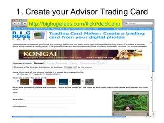 1. Create your Advisor Trading Card http: //bighugelabs . com/flickr/deck . php 