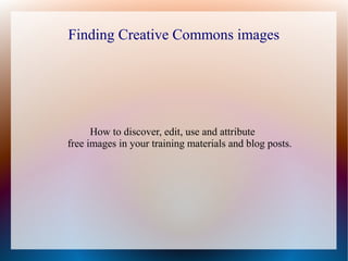 Finding Creative Commons images

      How to discover, edit, use and attribute
free images in your training materials and blog posts.
 