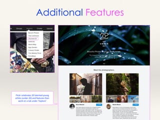 Flickr	
  celebrates	
  20	
  talented	
  young	
  
arMsts	
  (under	
  20)	
  and	
  features	
  their	
  
work	
  on	
  a	
  tab	
  under	
  ‘Explore’
Additional Features
 